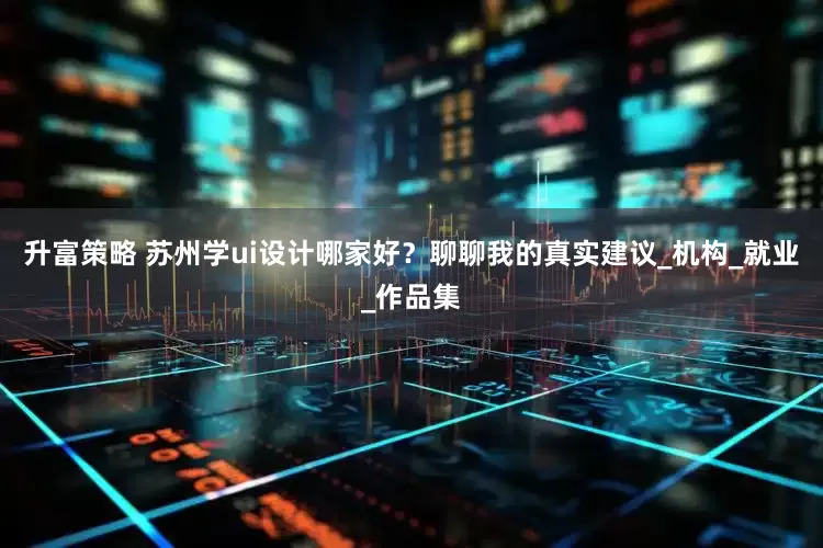 升富策略 苏州学ui设计哪家好？聊聊我的真实建议_机构_就业_作品集