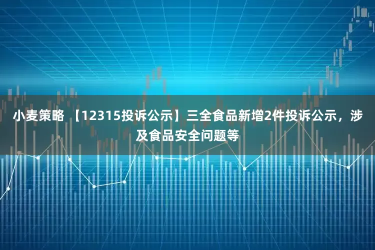 小麦策略 【12315投诉公示】三全食品新增2件投诉公示，涉及食品安全问题等