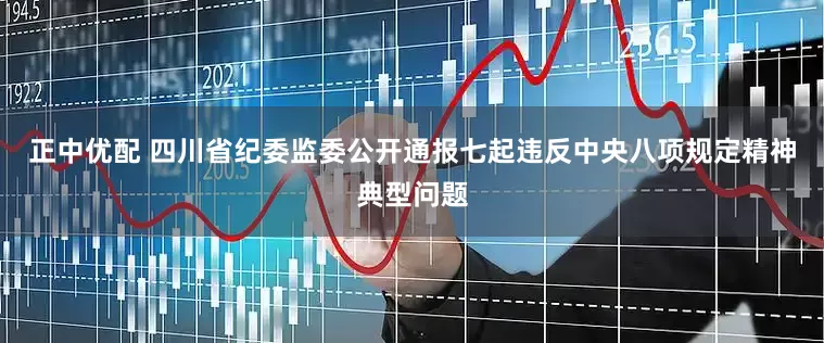 正中优配 四川省纪委监委公开通报七起违反中央八项规定精神典型问题
