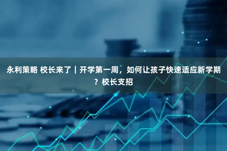 永利策略 校长来了｜开学第一周，如何让孩子快速适应新学期？校长支招