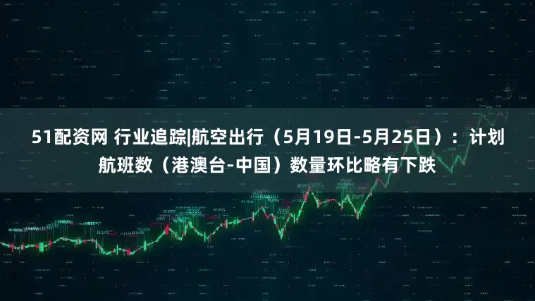 51配资网 行业追踪|航空出行（5月19日-5月25日）：计划航班数（港澳台-中国）数量环比略有下跌