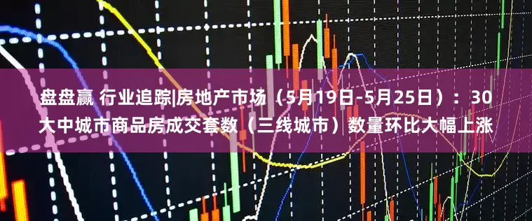 盘盘赢 行业追踪|房地产市场（5月19日-5月25日）：30大中城市商品房成交套数（三线城市）数量环比大幅上涨