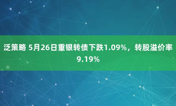 泛策略 5月26日重银转债下跌1.09%，转股溢价率9.19%