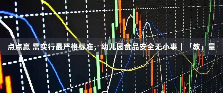 点点赢 需实行最严格标准，幼儿园食品安全无小事｜「教」量