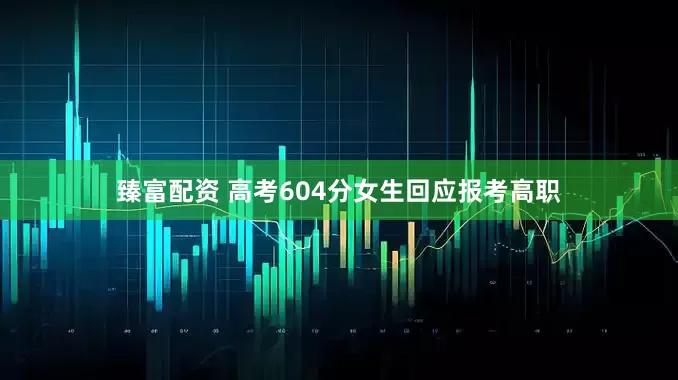 臻富配资 高考604分女生回应报考高职