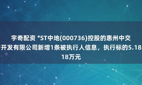 宇奇配资 *ST中地(000736)控股的惠州中交地产开发有限公司新增1条被执行人信息，执行标的5.18万元