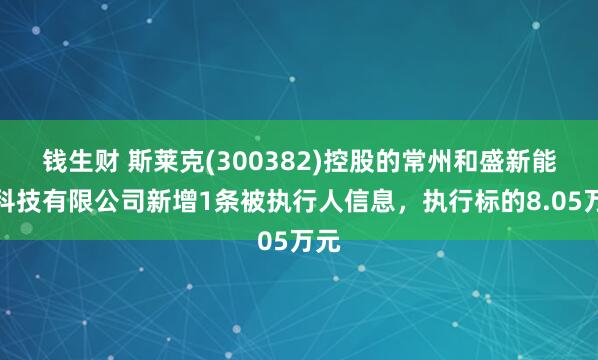 钱生财 斯莱克(300382)控股的常州和盛新能源科技有限公司新增1条被执行人信息，执行标的8.05万元
