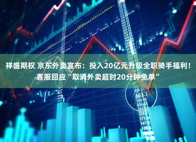 祥盛期权 京东外卖宣布：投入20亿元升级全职骑手福利！客服回应“取消外卖超时20分钟免单”