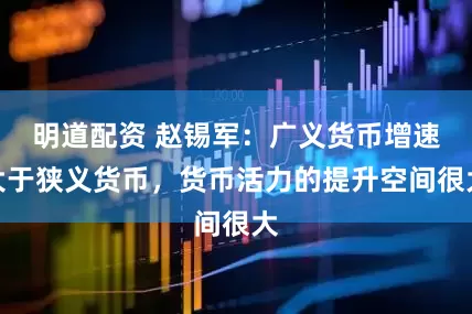 明道配资 赵锡军：广义货币增速大于狭义货币，货币活力的提升空间很大