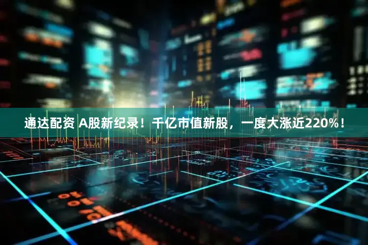 通达配资 A股新纪录！千亿市值新股，一度大涨近220%！