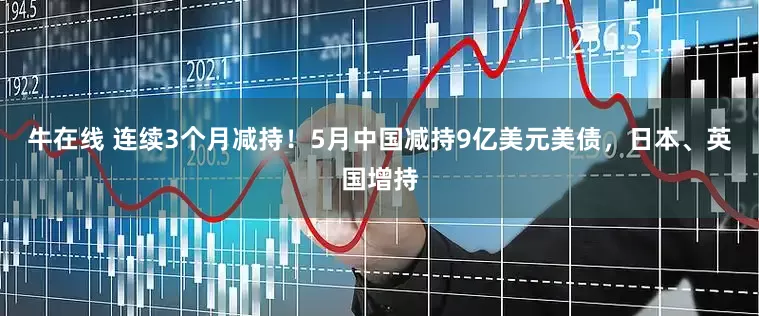 牛在线 连续3个月减持！5月中国减持9亿美元美债，日本、英国增持