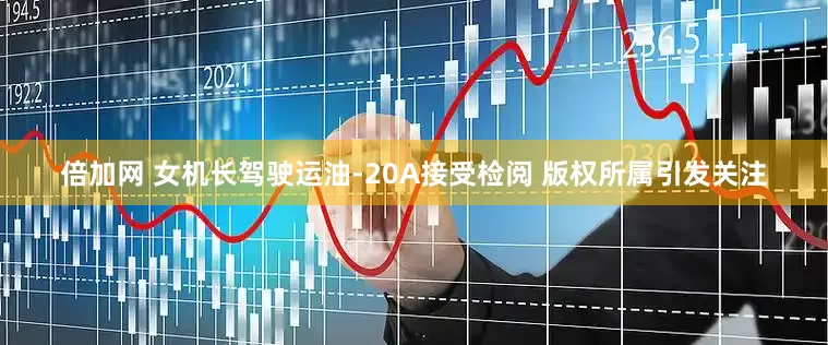 倍加网 女机长驾驶运油-20A接受检阅 版权所属引发关注
