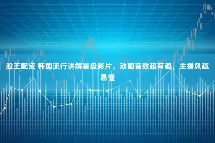股王配资 韩国流行讲解星盘影片，动画音效超有趣，主播风趣易懂