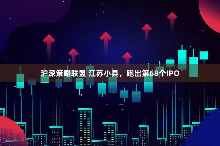 沪深策略联盟 江苏小县，跑出第68个IPO