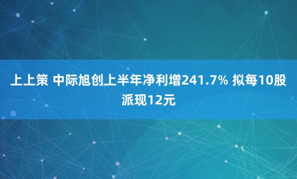 上上策 中际旭创上半年净利增241.7% 拟每10股派现12元