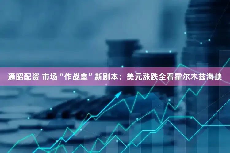 通昭配资 市场“作战室”新剧本：美元涨跌全看霍尔木兹海峡